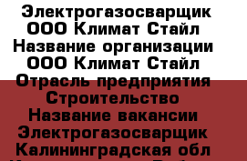 Электрогазосварщик, ООО Климат Стайл › Название организации ­ ООО Климат Стайл › Отрасль предприятия ­ Строительство › Название вакансии ­ Электрогазосварщик - Калининградская обл., Калининград г. Работа » Вакансии   